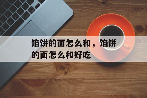 馅饼的面怎么和，馅饼的面怎么和好吃-第1张图片-