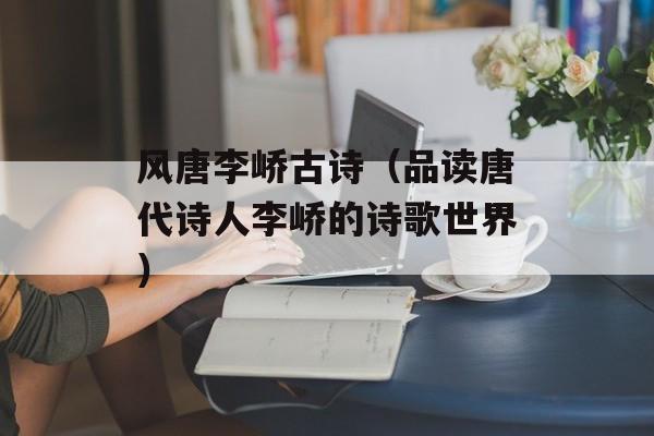 风唐李峤古诗（品读唐代诗人李峤的诗歌世界）-第1张图片-
