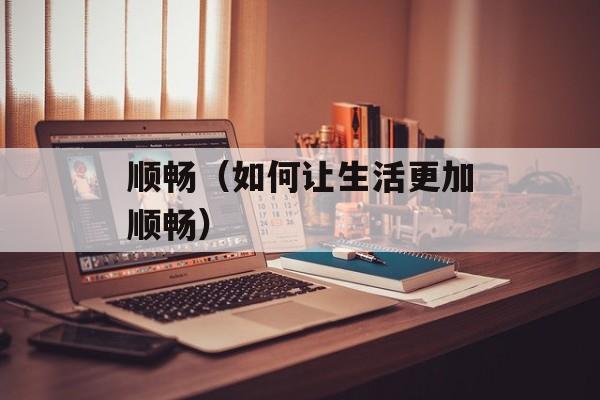 顺畅（如何让生活更加顺畅）-第1张图片-