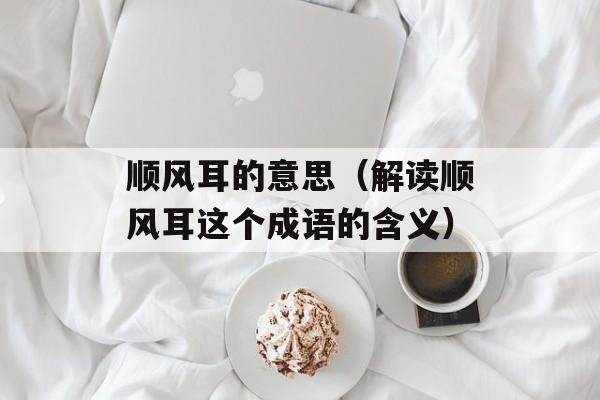 顺风耳的意思（解读顺风耳这个成语的含义）-第1张图片-