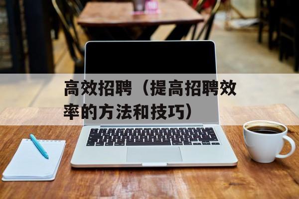 高效招聘（提高招聘效率的方法和技巧）-第1张图片-