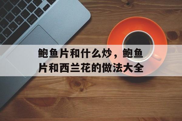 鲍鱼片和什么炒，鲍鱼片和西兰花的做法大全-第1张图片-