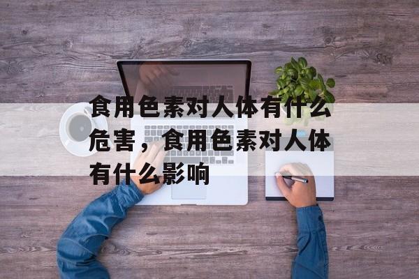 食用色素对人体有什么危害，食用色素对人体有什么影响-第1张图片-