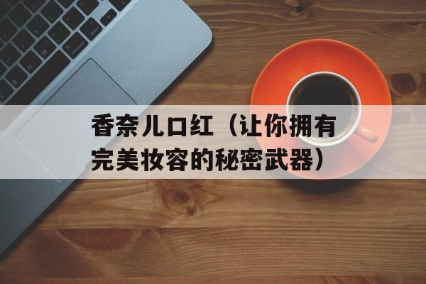 香奈儿口红（让你拥有完美妆容的秘密武器）-第1张图片-