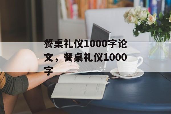 餐桌礼仪1000字论文，餐桌礼仪1000字-第1张图片-