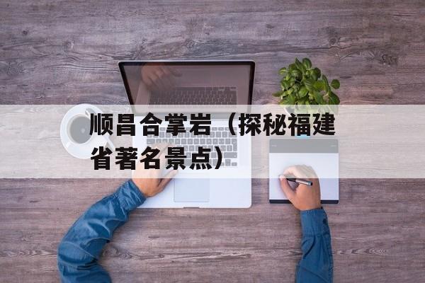 顺昌合掌岩（探秘福建省著名景点）-第1张图片-