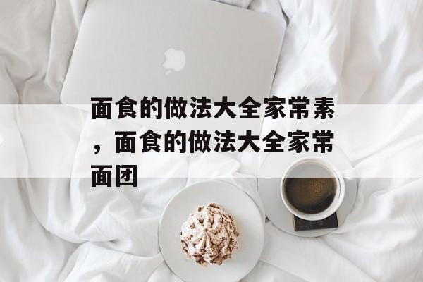 面食的做法大全家常素，面食的做法大全家常面团-第1张图片-