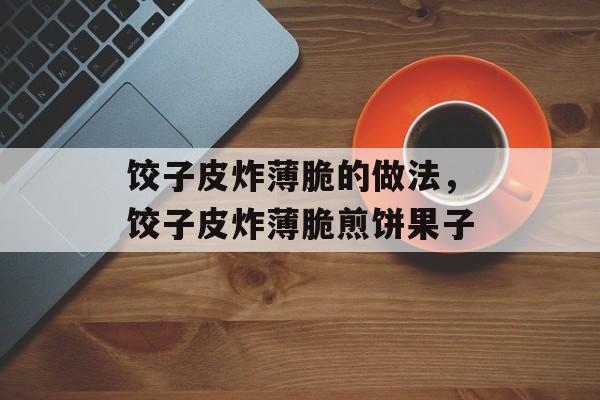 饺子皮炸薄脆的做法，饺子皮炸薄脆煎饼果子-第1张图片-