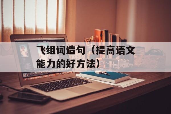 飞组词造句（提高语文能力的好方法）-第1张图片-