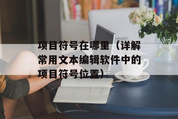 项目符号在哪里（详解常用文本编辑软件中的项目符号位置）-第1张图片-