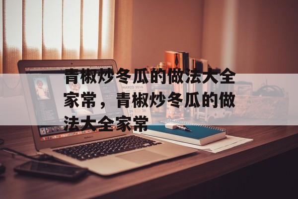 青椒炒冬瓜的做法大全家常，青椒炒冬瓜的做法大全家常-第1张图片-
