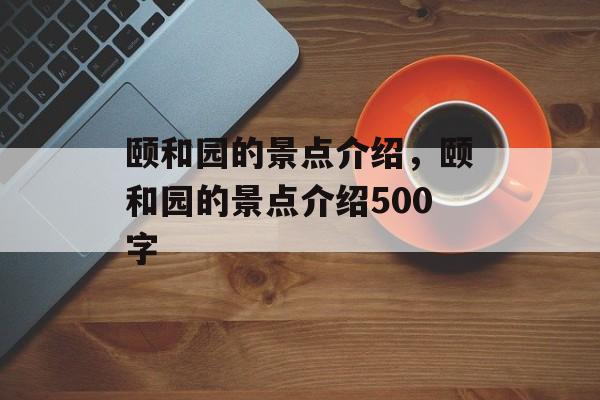 颐和园的景点介绍，颐和园的景点介绍500字-第1张图片-