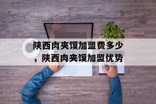陕西肉夹馍加盟费多少，陕西肉夹馍加盟优势-第1张图片-