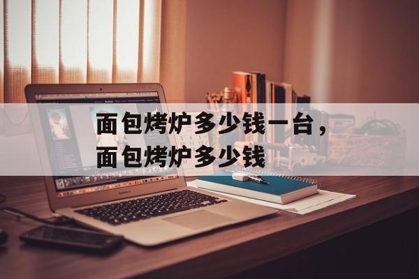 面包烤炉多少钱一台，面包烤炉多少钱-第1张图片-