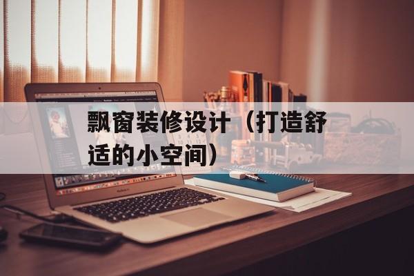 飘窗装修设计（打造舒适的小空间）-第1张图片-