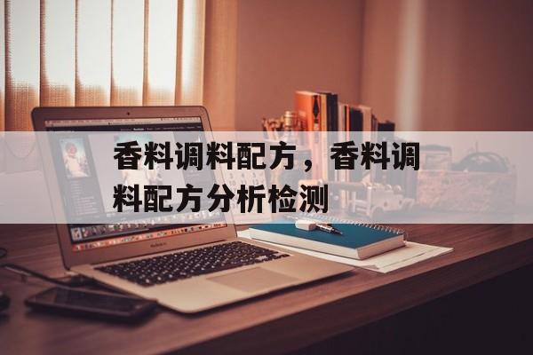 香料调料配方，香料调料配方分析检测-第1张图片-