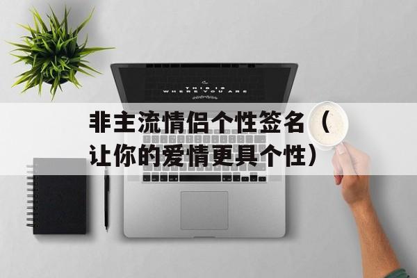 非主流情侣个性签名（让你的爱情更具个性）-第1张图片-