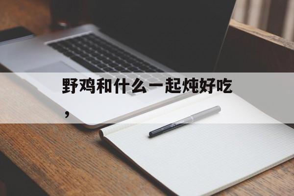 野鸡和什么一起炖好吃，-第1张图片-