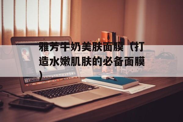 雅芳牛奶美肤面膜（打造水嫩肌肤的必备面膜）-第1张图片-