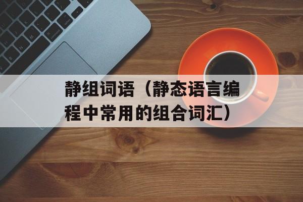 静组词语（静态语言编程中常用的组合词汇）-第1张图片-