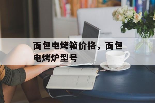 面包电烤箱价格，面包电烤炉型号-第1张图片-