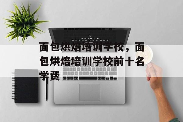面包烘焙培训学校，面包烘焙培训学校前十名学费-第1张图片-