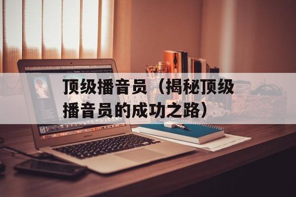 顶级播音员（揭秘顶级播音员的成功之路）-第1张图片-