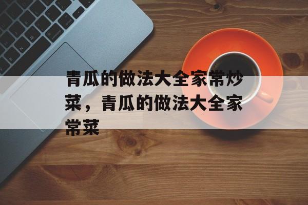 青瓜的做法大全家常炒菜，青瓜的做法大全家常菜-第1张图片-