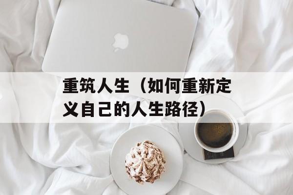 重筑人生（如何重新定义自己的人生路径）-第1张图片-