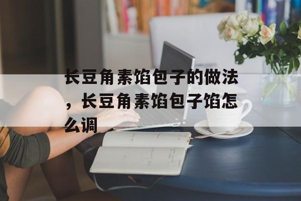 长豆角素馅包子的做法，长豆角素馅包子馅怎么调-第1张图片-