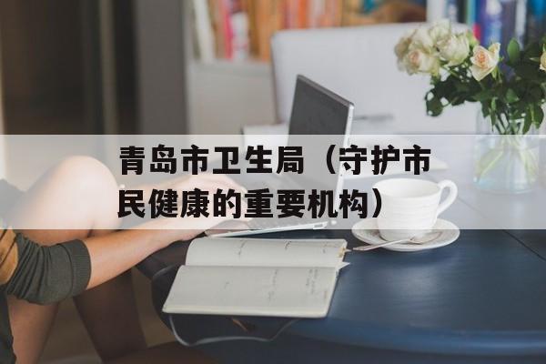 青岛市卫生局（守护市民健康的重要机构）-第1张图片-
