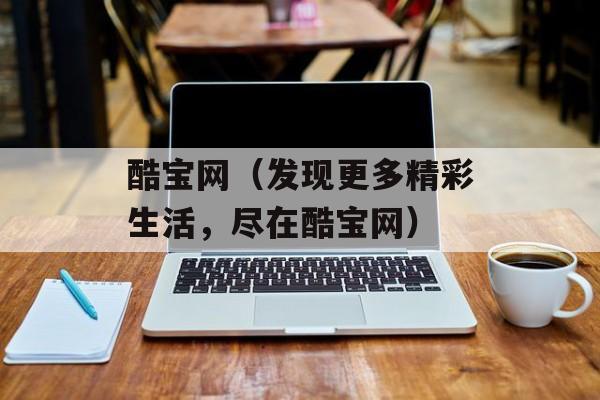 酷宝网（发现更多精彩生活，尽在酷宝网）-第1张图片-