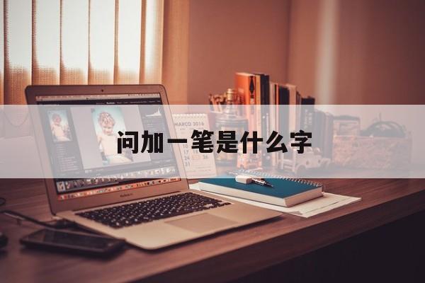 问加一笔是什么字-第1张图片-