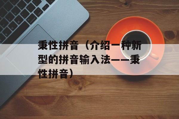 秉性拼音（介绍一种新型的拼音输入法——秉性拼音）-第1张图片-