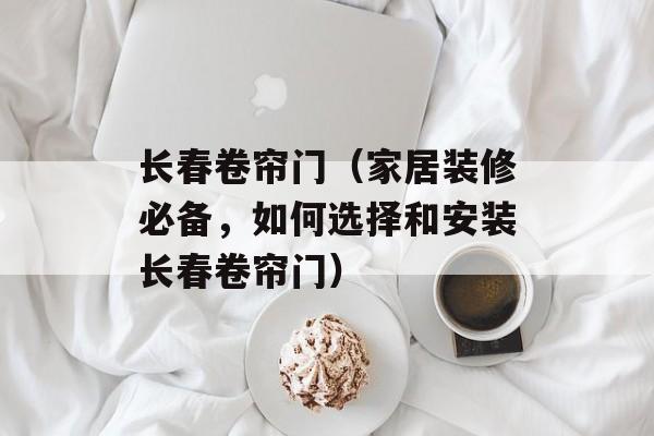 长春卷帘门（家居装修必备，如何选择和安装长春卷帘门）-第1张图片-