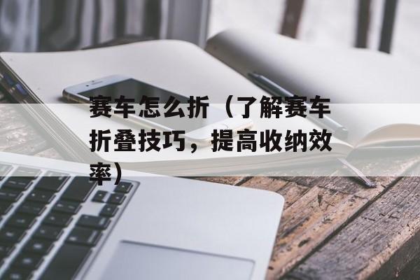 赛车怎么折（了解赛车折叠技巧，提高收纳效率）-第1张图片-
