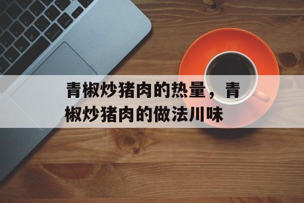 青椒炒猪肉的热量，青椒炒猪肉的做法川味-第1张图片-