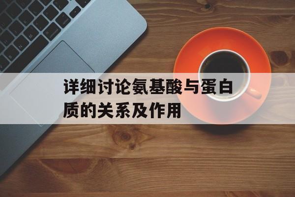 详细讨论氨基酸与蛋白质的关系及作用-第1张图片-