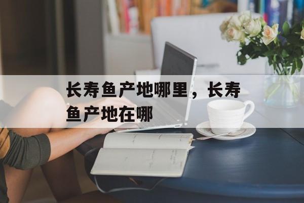长寿鱼产地哪里，长寿鱼产地在哪-第1张图片-