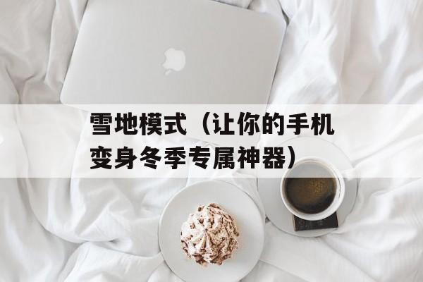 雪地模式（让你的手机变身冬季专属神器）-第1张图片-