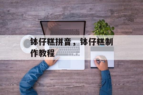 钵仔糕拼音，钵仔糕制作教程-第1张图片-