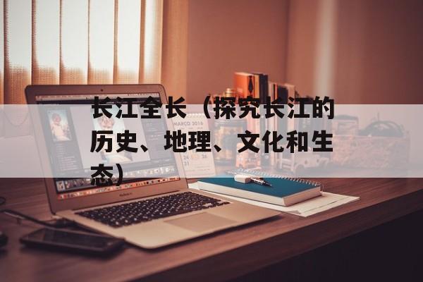 长江全长（探究长江的历史、地理、文化和生态）-第1张图片-