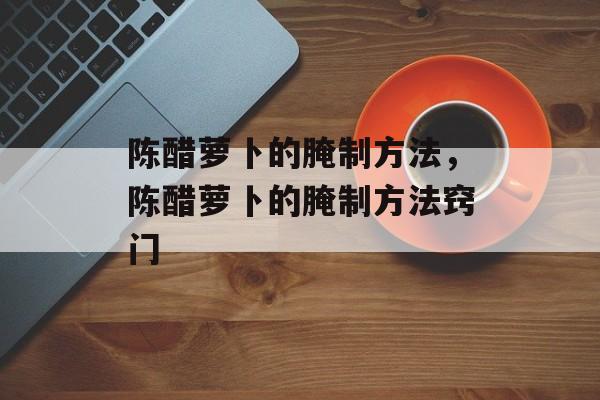 陈醋萝卜的腌制方法，陈醋萝卜的腌制方法窍门-第1张图片-