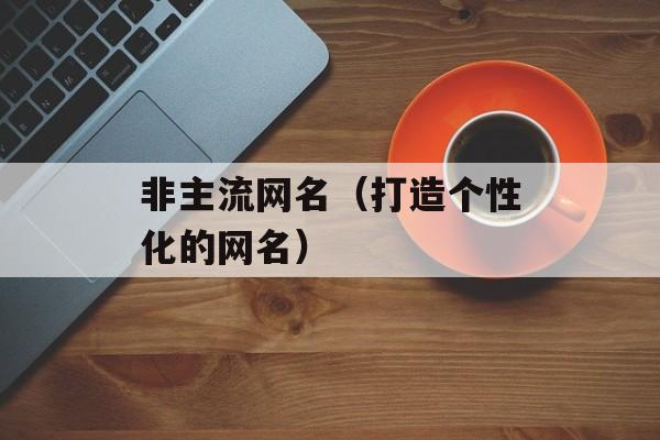 非主流网名（打造个性化的网名）-第1张图片-