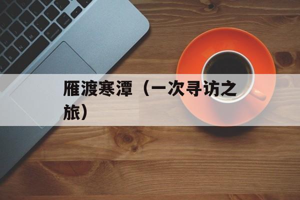 雁渡寒潭（一次寻访之旅）-第1张图片-