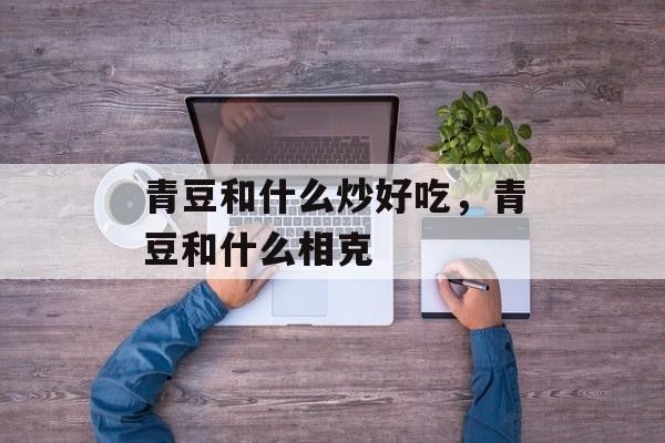 青豆和什么炒好吃，青豆和什么相克-第1张图片-