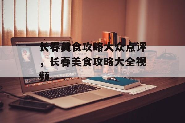 长春美食攻略大众点评，长春美食攻略大全视频-第1张图片-