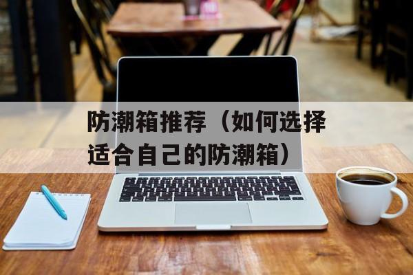 防潮箱推荐（如何选择适合自己的防潮箱）-第1张图片-