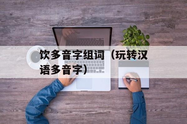 饮多音字组词（玩转汉语多音字）-第1张图片-