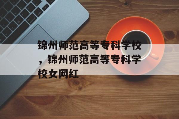 锦州师范高等专科学校，锦州师范高等专科学校女网红-第1张图片-
